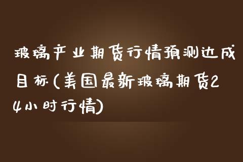 玻璃产业期货行情预测达成目标(美国最新玻璃期货24小时行情)_https://gn1.wpmee.com_恒指期货_第1张