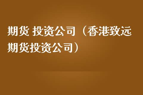 期货 投资公司（香港致远期货投资公司）_https://cj005.wpmee.com_期货分析_第1张